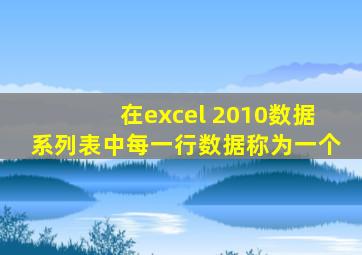 在excel 2010数据系列表中每一行数据称为一个